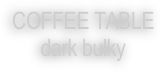 COFFEE TABLE
dark bulky