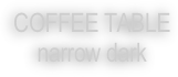 COFFEE TABLE
narrow dark