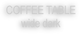 COFFEE TABLE
wide dark